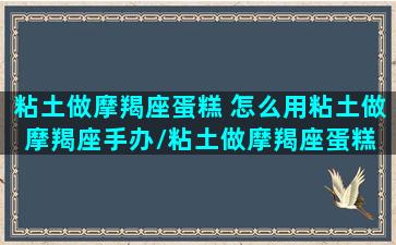 粘土做摩羯座蛋糕 怎么用粘土做摩羯座手办/粘土做摩羯座蛋糕 怎么用粘土做摩羯座手办-我的网站